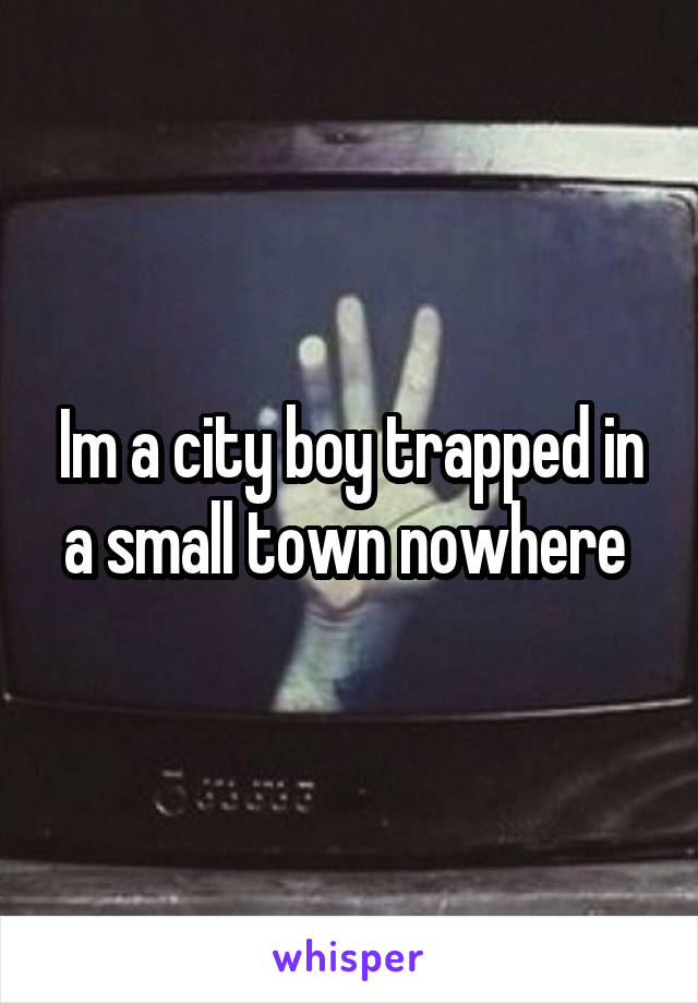 Im a city boy trapped in a small town nowhere 