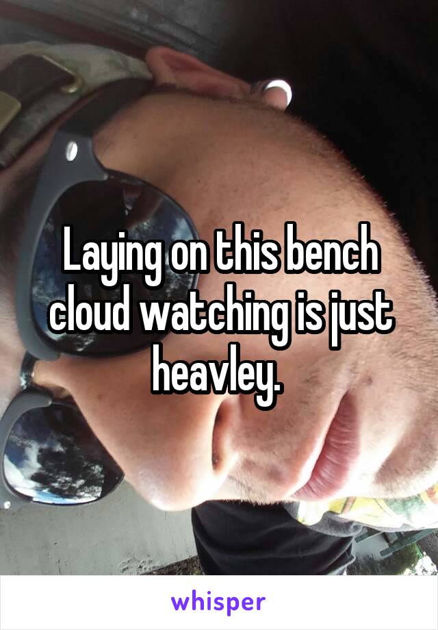 Laying on this bench cloud watching is just heavley. 