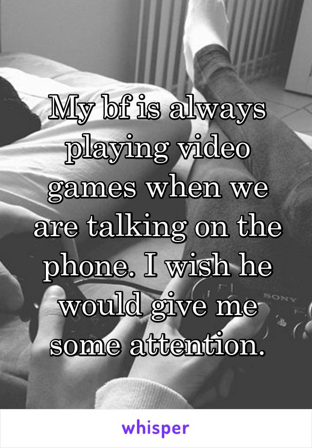My bf is always playing video games when we are talking on the phone. I wish he would give me some attention.