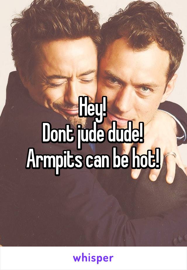 Hey! 
Dont jude dude! 
Armpits can be hot! 