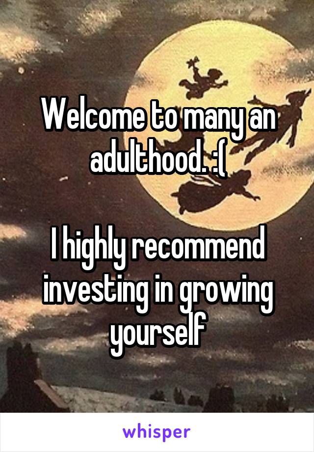 Welcome to many an adulthood. :(

I highly recommend investing in growing yourself