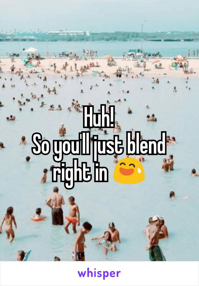 Huh!
So you'll just blend right in 😅