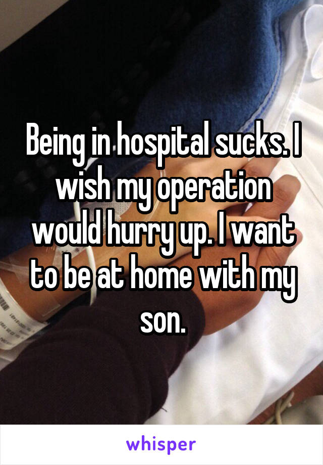 Being in hospital sucks. I wish my operation would hurry up. I want to be at home with my son.