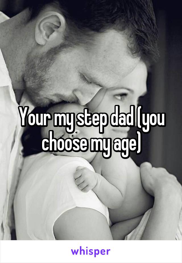 Your my step dad (you choose my age)