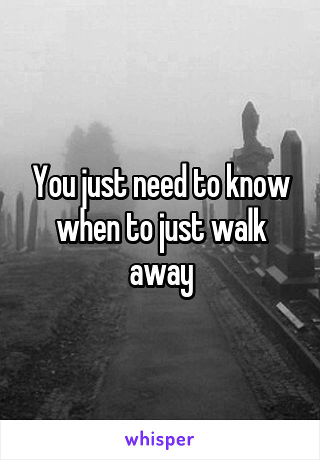 You just need to know when to just walk away