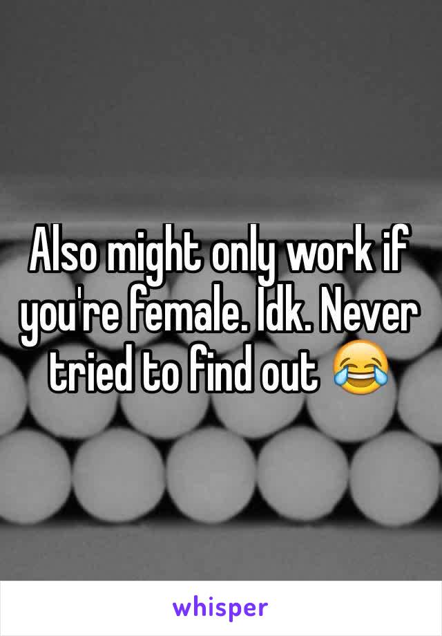 Also might only work if you're female. Idk. Never tried to find out 😂