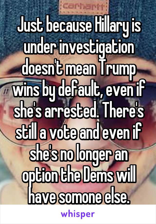 Just because Hillary is under investigation doesn't mean Trump wins by default, even if she's arrested. There's still a vote and even if she's no longer an option the Dems will have somone else.