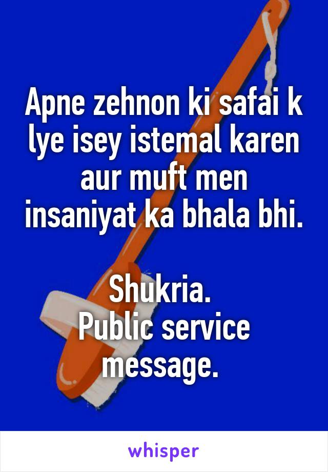 Apne zehnon ki safai k lye isey istemal karen aur muft men insaniyat ka bhala bhi. 
Shukria. 
Public service message. 