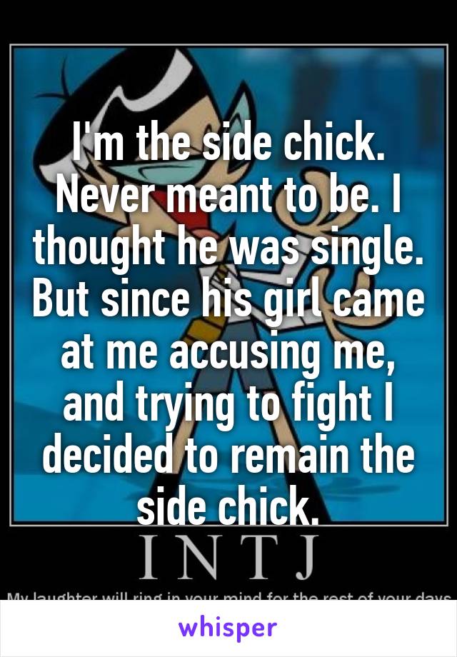 I'm the side chick. Never meant to be. I thought he was single. But since his girl came at me accusing me, and trying to fight I decided to remain the side chick.