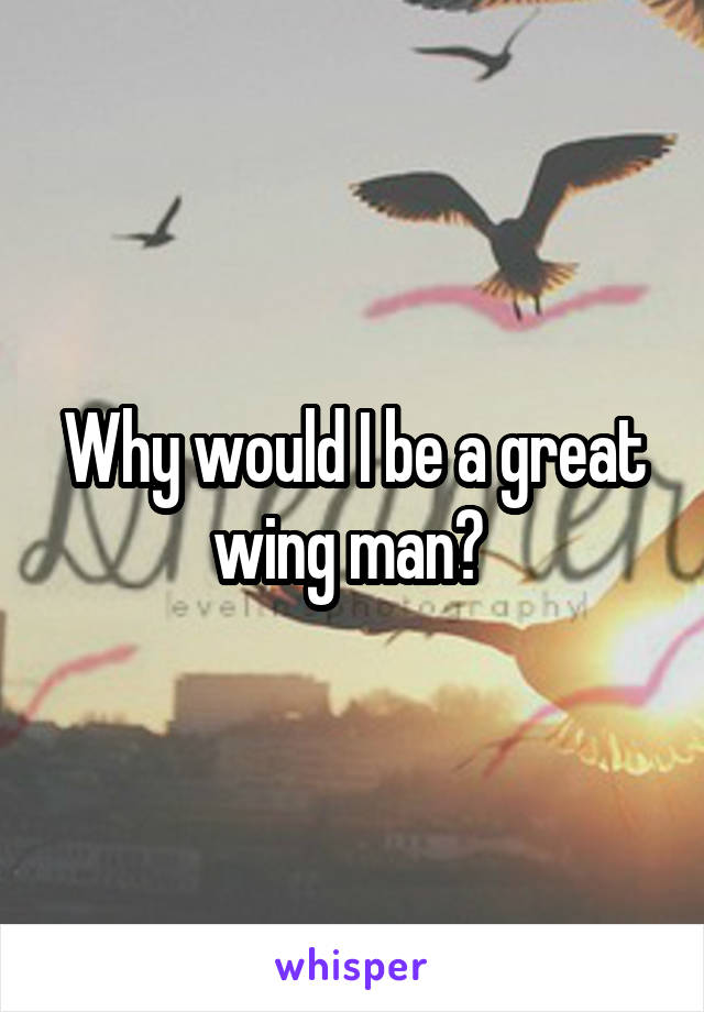 Why would I be a great wing man? 