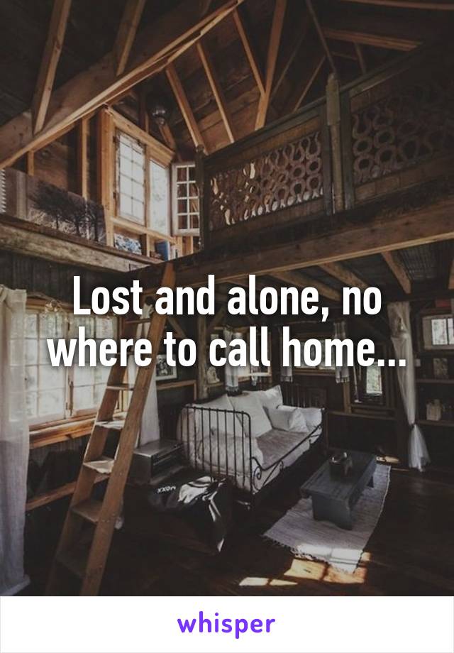 Lost and alone, no where to call home...