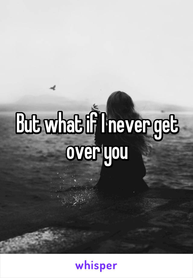 But what if I never get over you
