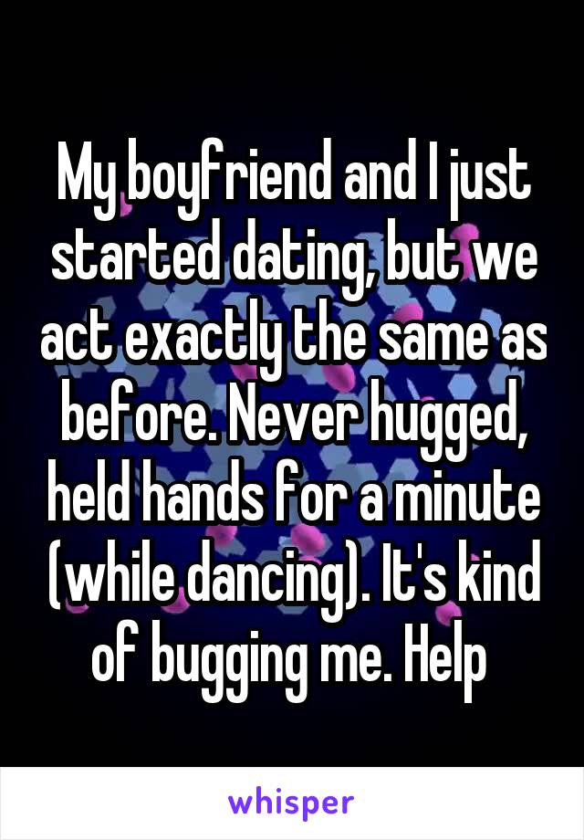 My boyfriend and I just started dating, but we act exactly the same as before. Never hugged, held hands for a minute (while dancing). It's kind of bugging me. Help 