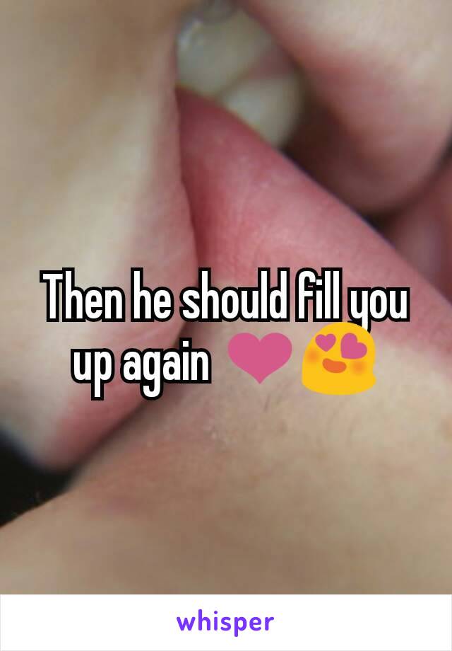 Then he should fill you up again ❤😍