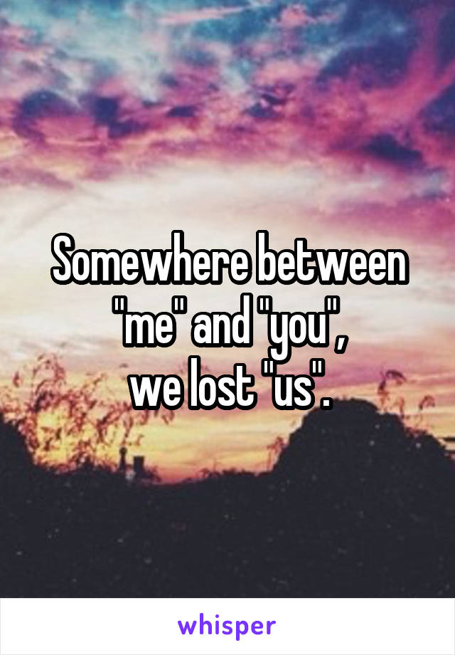 Somewhere between "me" and "you",
we lost "us".