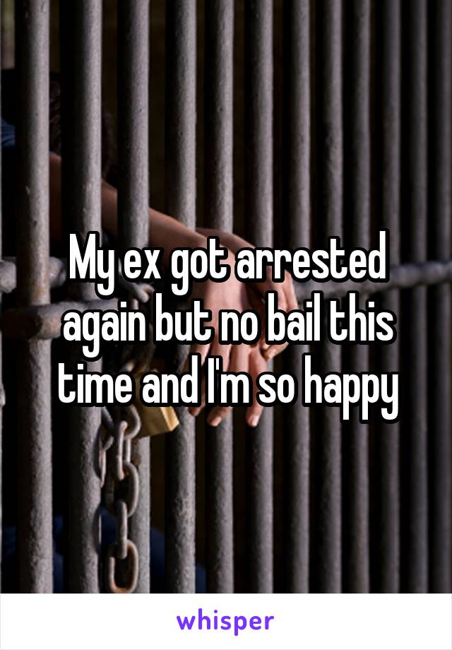 My ex got arrested again but no bail this time and I'm so happy