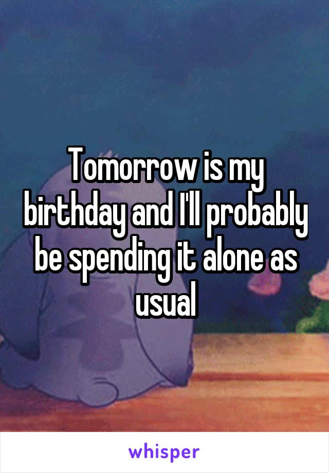 Tomorrow is my birthday and I'll probably be spending it alone as usual