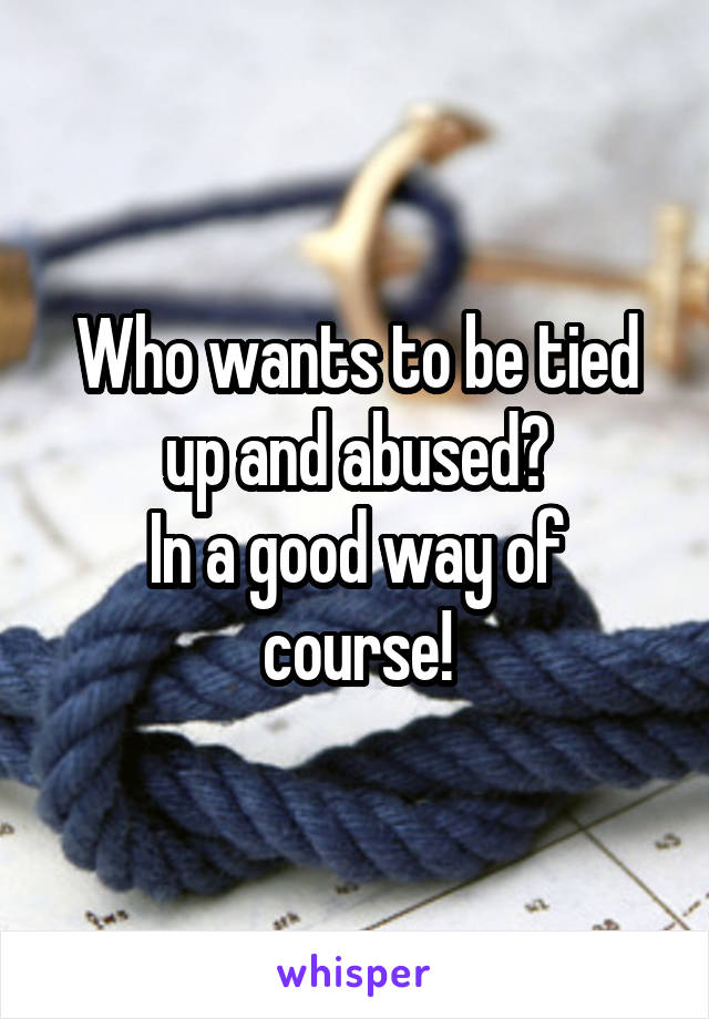 Who wants to be tied up and abused?
In a good way of course!