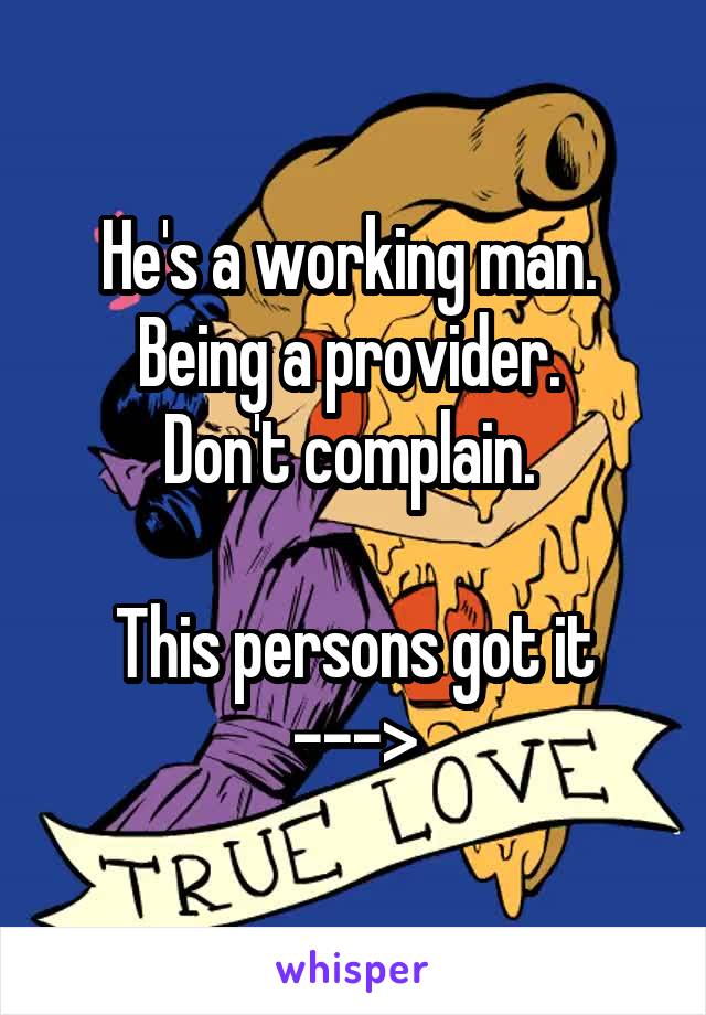 He's a working man. 
Being a provider. 
Don't complain. 

This persons got it --->