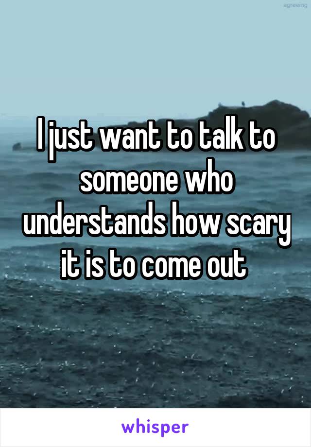 I just want to talk to someone who understands how scary it is to come out 
