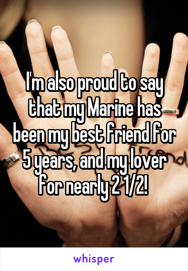 I'm also proud to say that my Marine has been my best friend for 5 years, and my lover for nearly 2 1/2! 