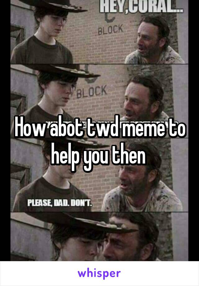 How abot twd meme to help you then 