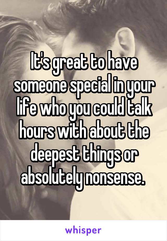 It's great to have someone special in your life who you could talk hours with about the deepest things or absolutely nonsense. 