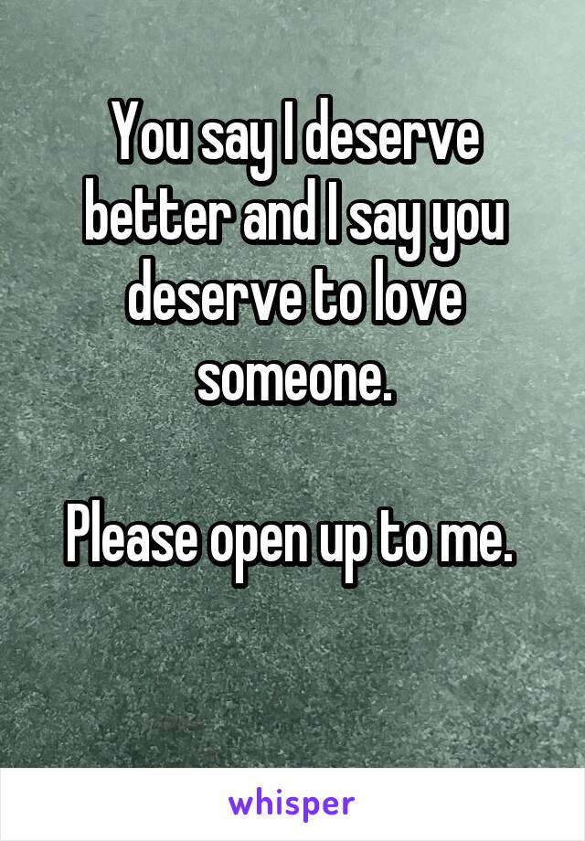 You say I deserve better and I say you deserve to love someone.

Please open up to me. 

