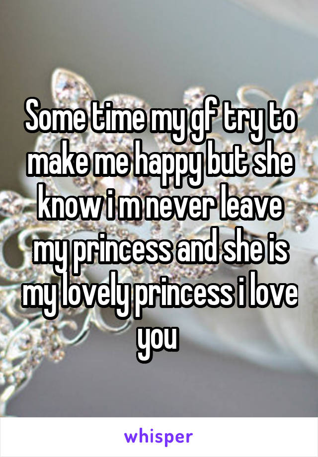 Some time my gf try to make me happy but she know i m never leave my princess and she is my lovely princess i love you 