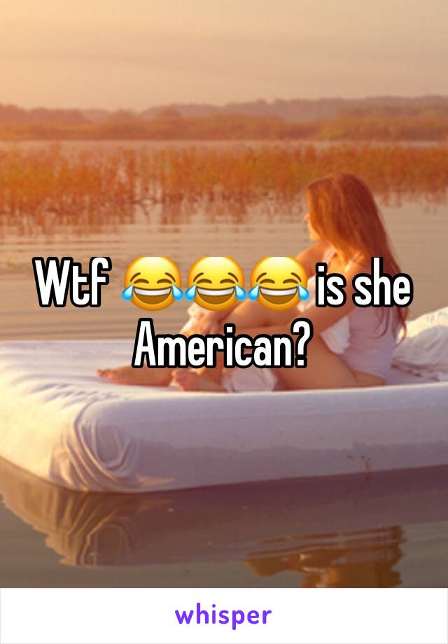 Wtf 😂😂😂 is she American?
