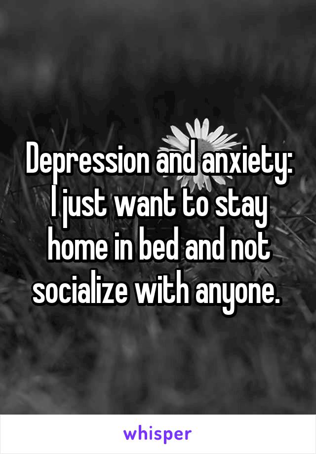 Depression and anxiety:
I just want to stay home in bed and not socialize with anyone. 
