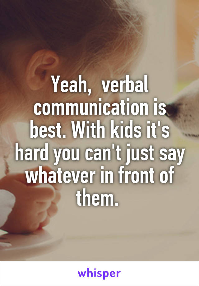 Yeah,  verbal communication is best. With kids it's hard you can't just say whatever in front of them. 