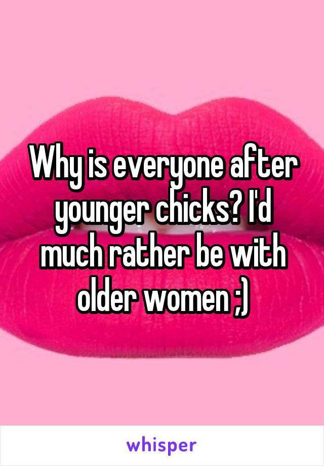 Why is everyone after younger chicks? I'd much rather be with older women ;)
