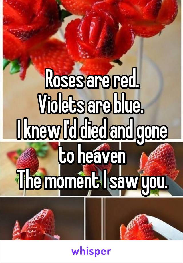 Roses are red.
Violets are blue. 
I knew I'd died and gone to heaven
The moment I saw you.
