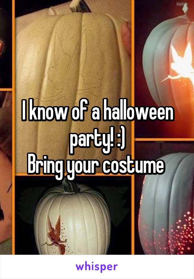 I know of a halloween party! :)
Bring your costume 