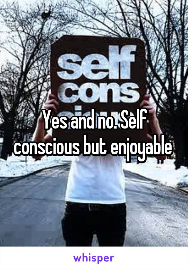 Yes and no. Self conscious but enjoyable 