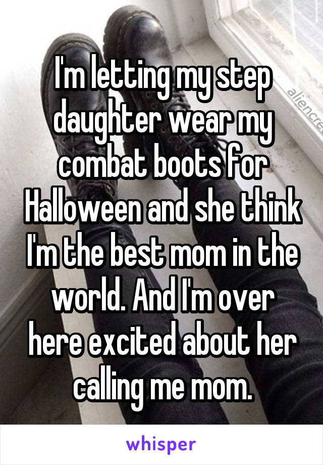 I'm letting my step daughter wear my combat boots for Halloween and she think I'm the best mom in the world. And I'm over here excited about her calling me mom.