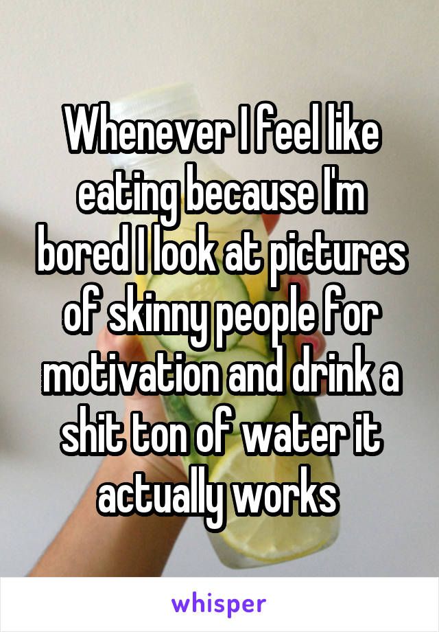 Whenever I feel like eating because I'm bored I look at pictures of skinny people for motivation and drink a shit ton of water it actually works 