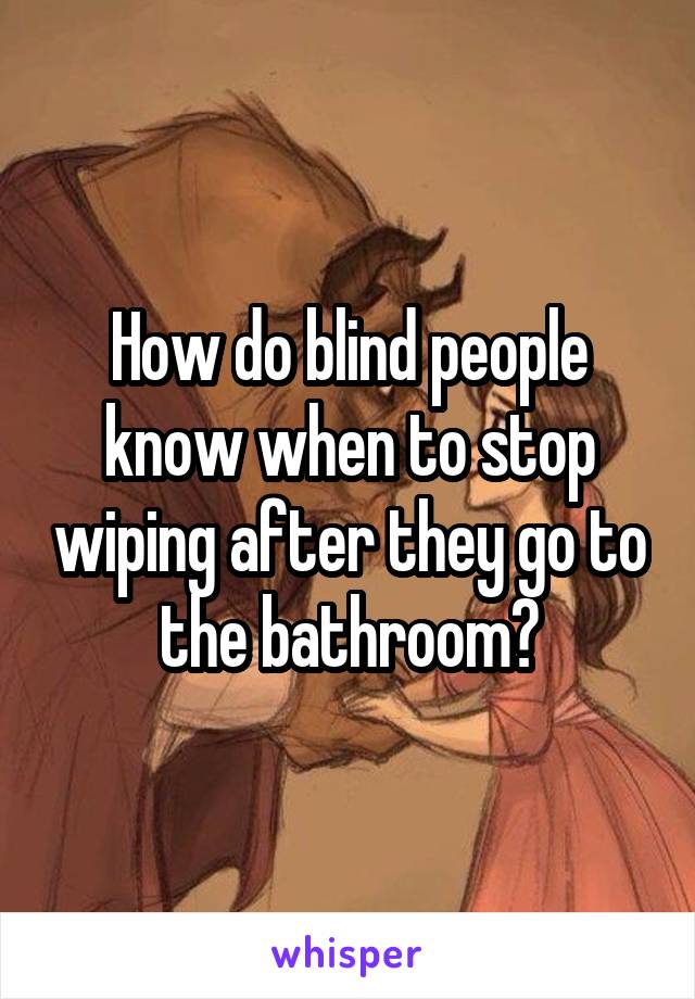 How do blind people know when to stop wiping after they go to the bathroom?