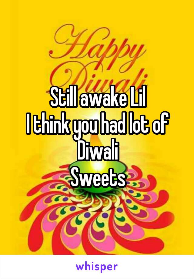 Still awake Lil
I think you had lot of Diwali
Sweets