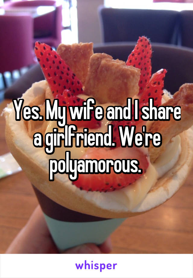Yes. My wife and I share a girlfriend. We're polyamorous. 