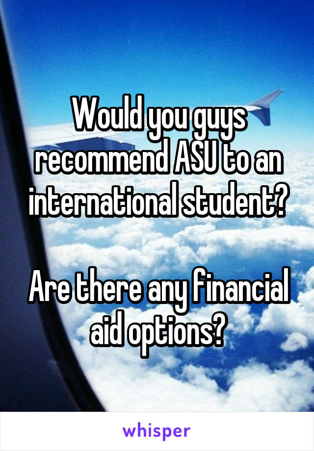 Would you guys recommend ASU to an international student?

Are there any financial aid options?