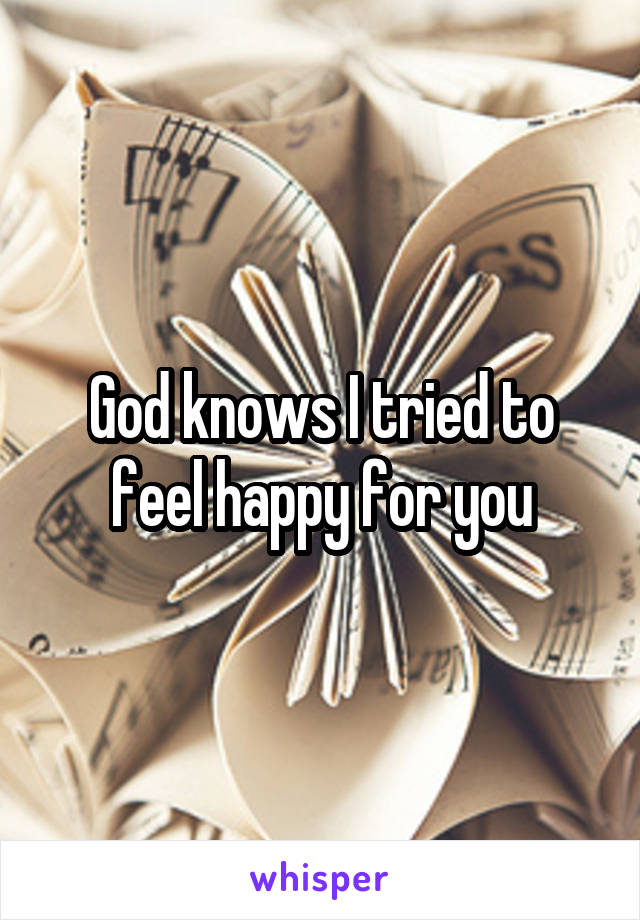 God knows I tried to feel happy for you