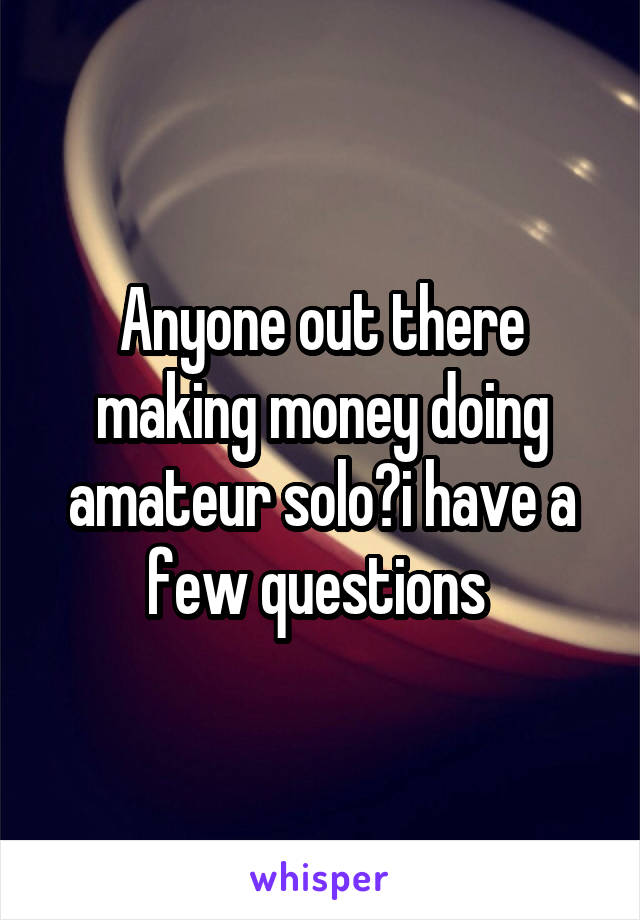 Anyone out there making money doing amateur solo?i have a few questions 
