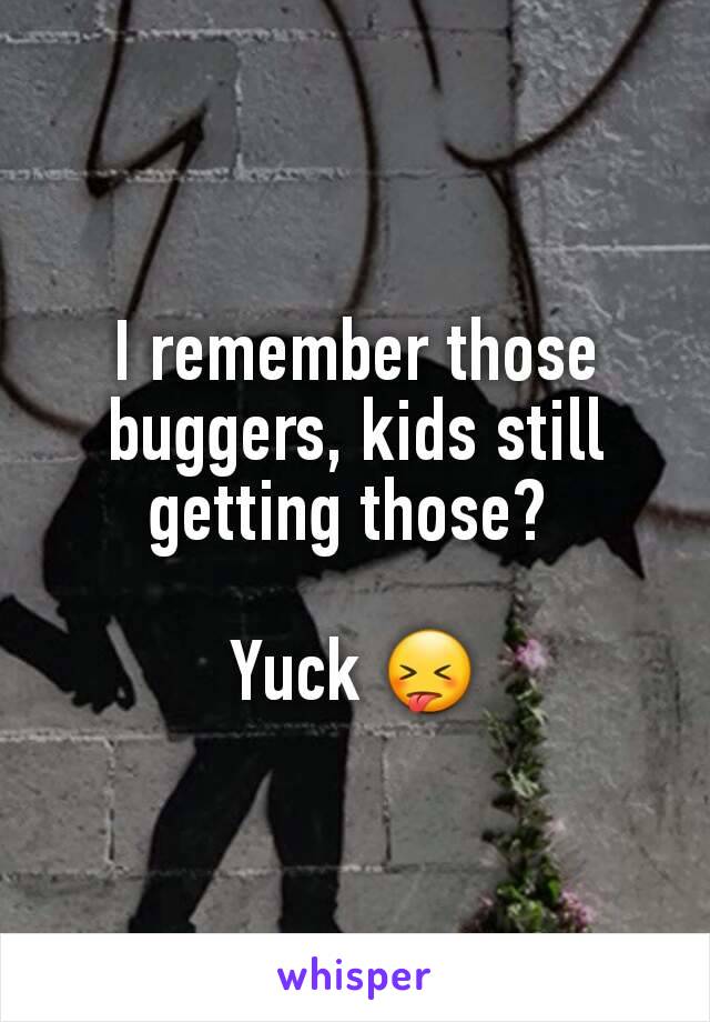 I remember those buggers, kids still getting those? 

Yuck 😝