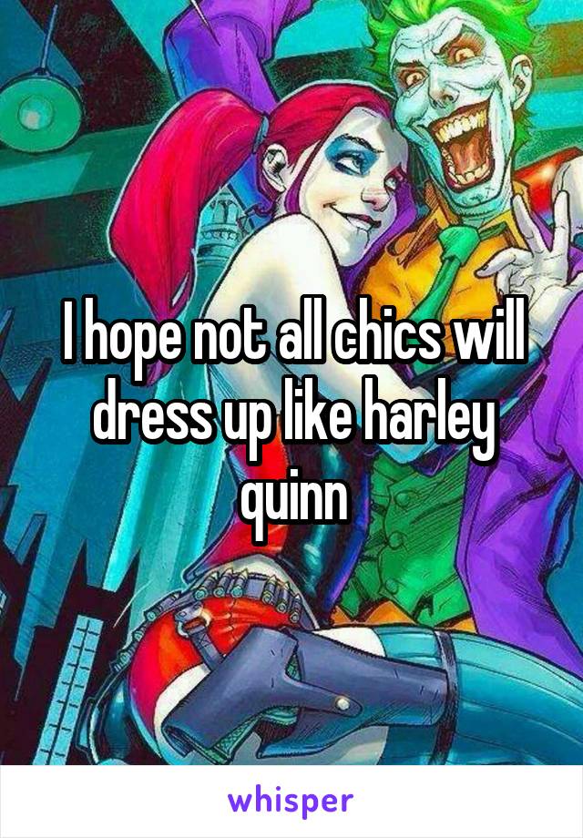 I hope not all chics will dress up like harley quinn