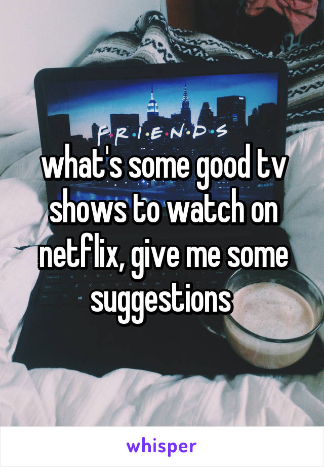 what's some good tv shows to watch on netflix, give me some suggestions 