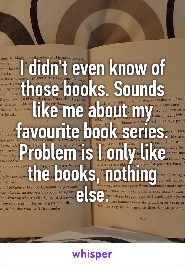 I didn't even know of those books. Sounds like me about my favourite book series. Problem is I only like the books, nothing else.