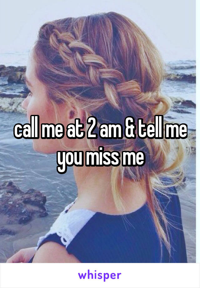 call me at 2 am & tell me you miss me