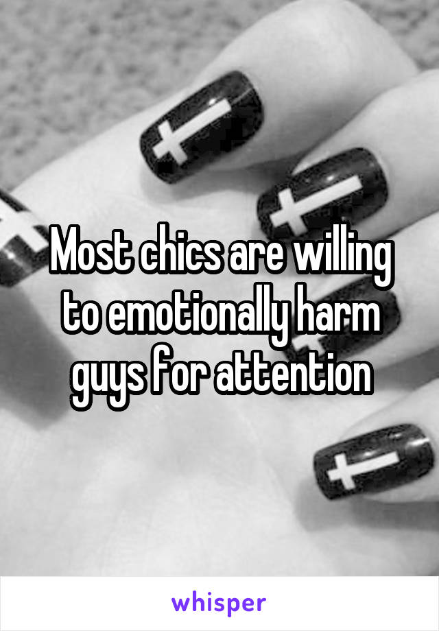 Most chics are willing to emotionally harm guys for attention